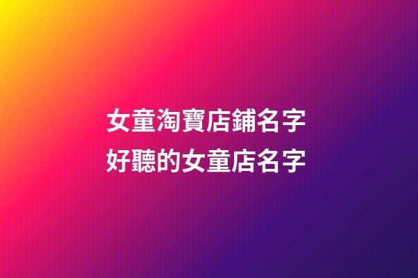 女童淘寶店鋪名字 好聽的女童店名字-第1張-店鋪起名-玄機派